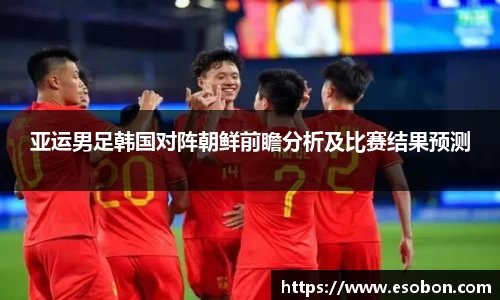 亚运男足韩国对阵朝鲜前瞻分析及比赛结果预测