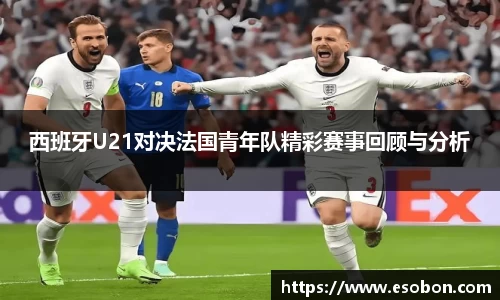 西班牙U21对决法国青年队精彩赛事回顾与分析