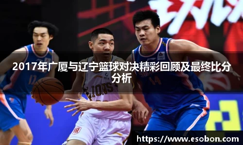2017年广厦与辽宁篮球对决精彩回顾及最终比分分析