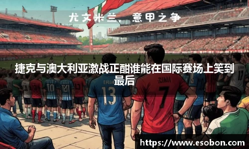 捷克与澳大利亚激战正酣谁能在国际赛场上笑到最后